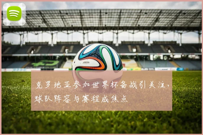 克罗地亚参加世界杯备战引关注，球队阵容与赛程成焦点