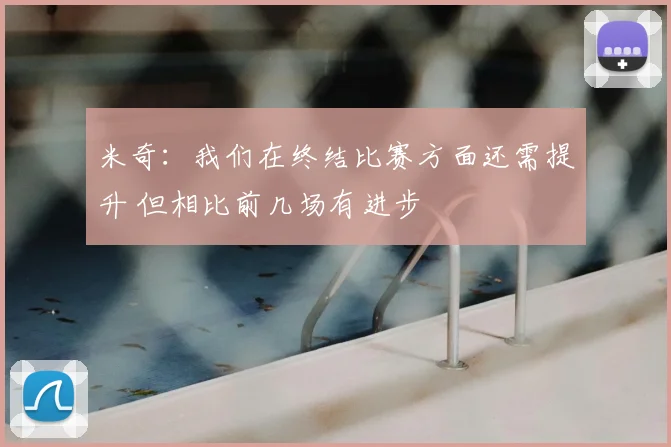 米奇:我们在终结比赛方面还需提升 但相比前几场有进步