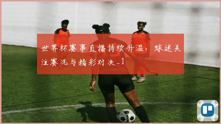 世界杯赛事直播持续升温，球迷关注赛况与精彩对决_1