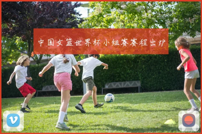 中国女篮世界杯小组赛赛程出炉