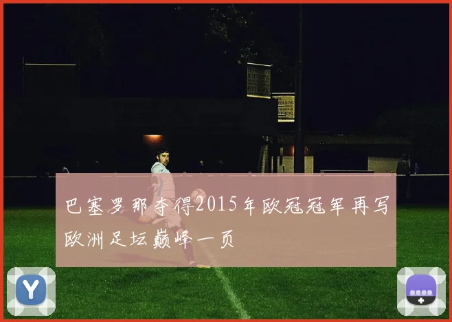 巴塞罗那夺得2015年欧冠冠军再写欧洲足坛巅峰一页