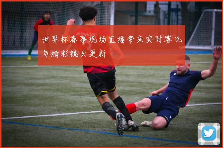 世界杯赛事现场直播带来实时赛况与精彩镜头更新